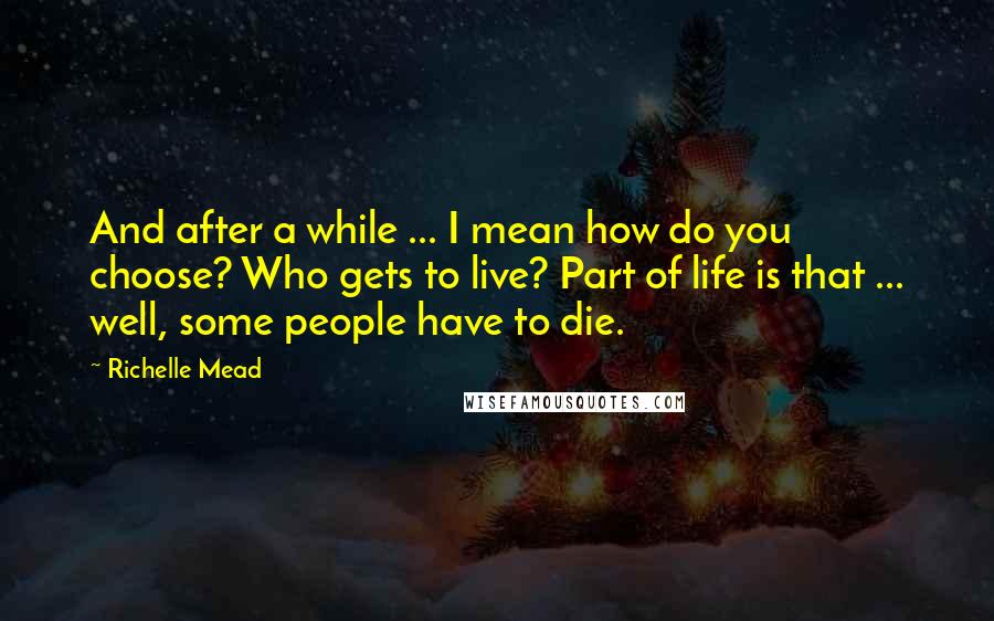 Richelle Mead Quotes: And after a while ... I mean how do you choose? Who gets to live? Part of life is that ... well, some people have to die.