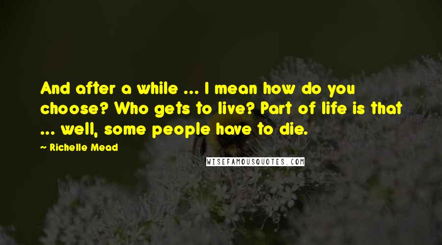 Richelle Mead Quotes: And after a while ... I mean how do you choose? Who gets to live? Part of life is that ... well, some people have to die.