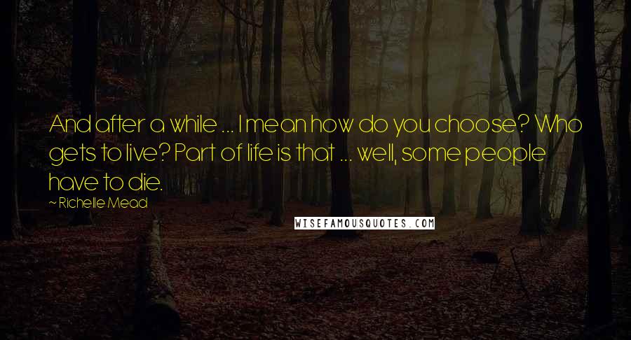 Richelle Mead Quotes: And after a while ... I mean how do you choose? Who gets to live? Part of life is that ... well, some people have to die.