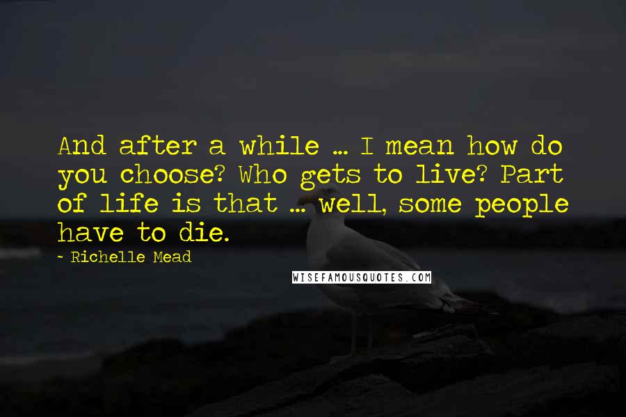 Richelle Mead Quotes: And after a while ... I mean how do you choose? Who gets to live? Part of life is that ... well, some people have to die.