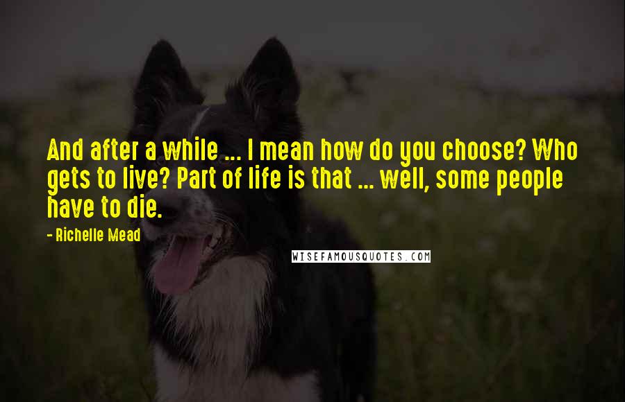 Richelle Mead Quotes: And after a while ... I mean how do you choose? Who gets to live? Part of life is that ... well, some people have to die.