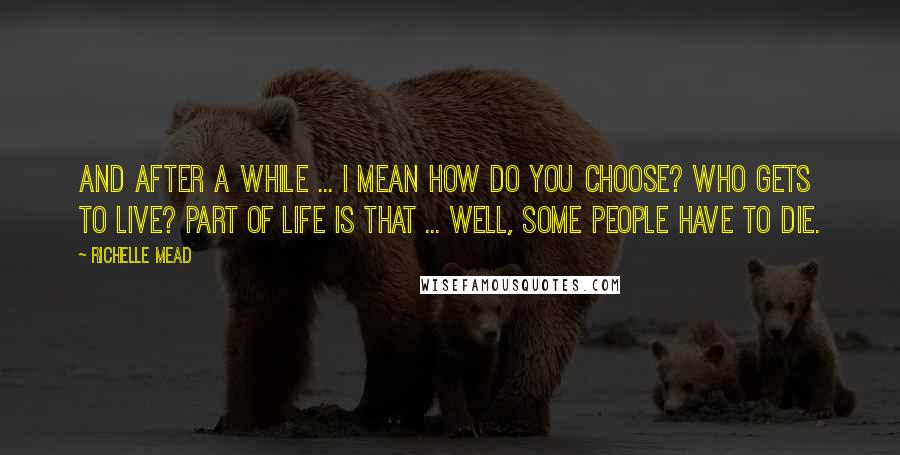 Richelle Mead Quotes: And after a while ... I mean how do you choose? Who gets to live? Part of life is that ... well, some people have to die.