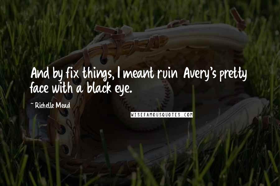 Richelle Mead Quotes: And by fix things, I meant ruin Avery's pretty face with a black eye.