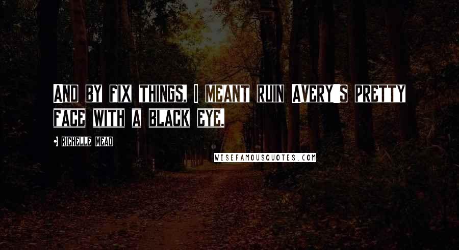 Richelle Mead Quotes: And by fix things, I meant ruin Avery's pretty face with a black eye.