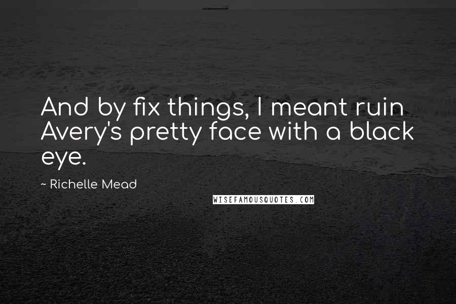 Richelle Mead Quotes: And by fix things, I meant ruin Avery's pretty face with a black eye.