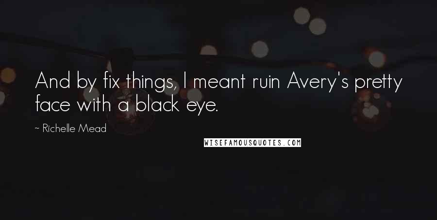 Richelle Mead Quotes: And by fix things, I meant ruin Avery's pretty face with a black eye.