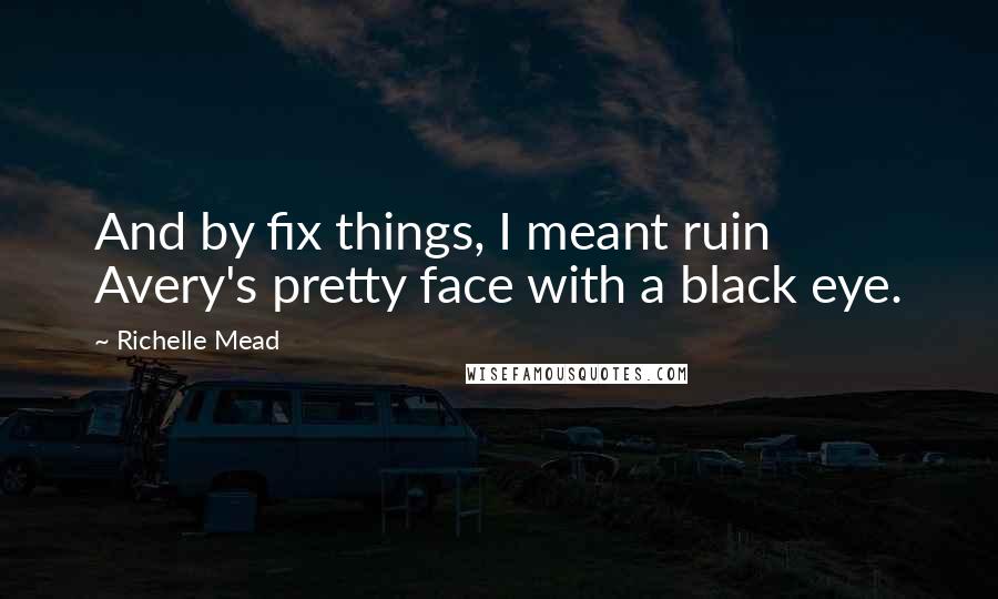 Richelle Mead Quotes: And by fix things, I meant ruin Avery's pretty face with a black eye.