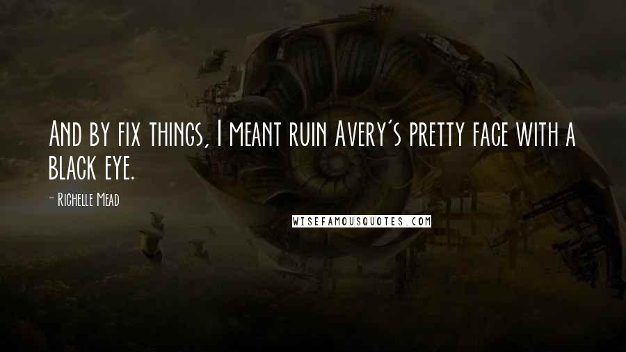 Richelle Mead Quotes: And by fix things, I meant ruin Avery's pretty face with a black eye.