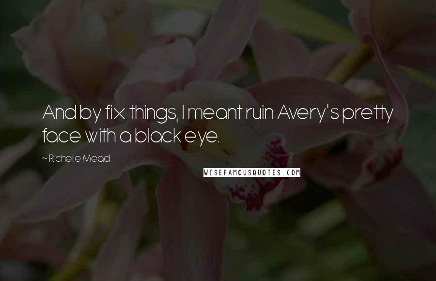 Richelle Mead Quotes: And by fix things, I meant ruin Avery's pretty face with a black eye.