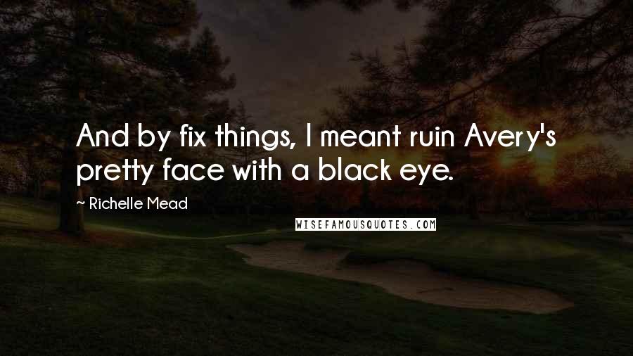 Richelle Mead Quotes: And by fix things, I meant ruin Avery's pretty face with a black eye.