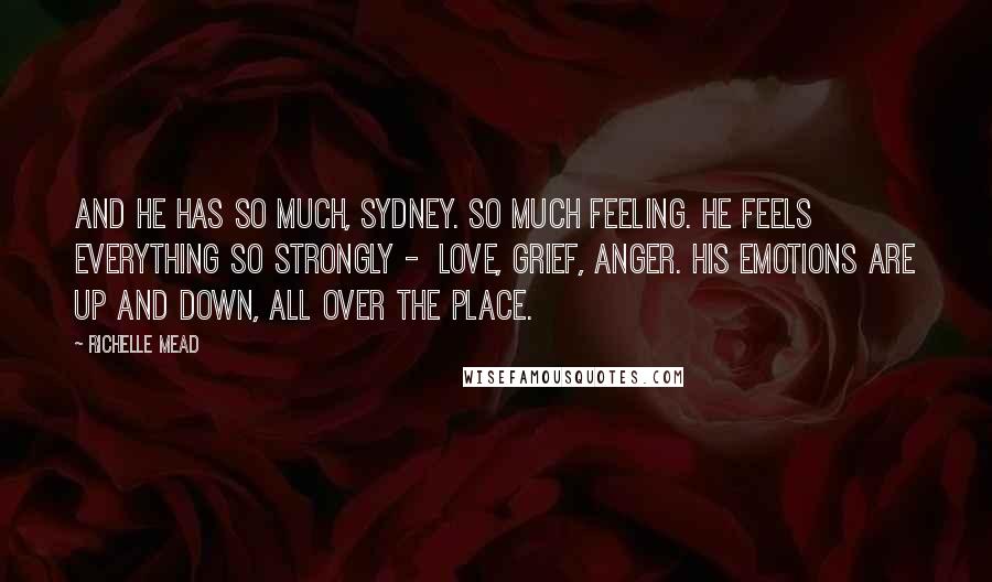 Richelle Mead Quotes: And he has so much, Sydney. So much feeling. He feels everything so strongly -  love, grief, anger. His emotions are up and down, all over the place.