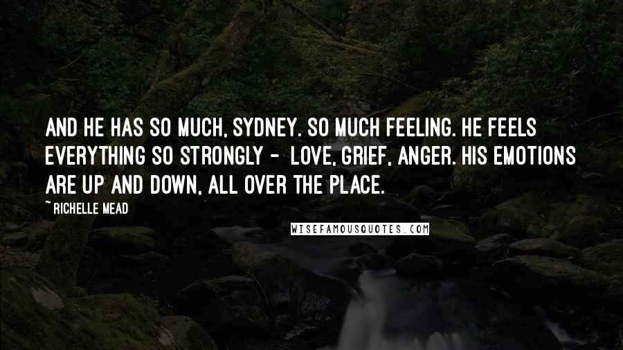 Richelle Mead Quotes: And he has so much, Sydney. So much feeling. He feels everything so strongly -  love, grief, anger. His emotions are up and down, all over the place.