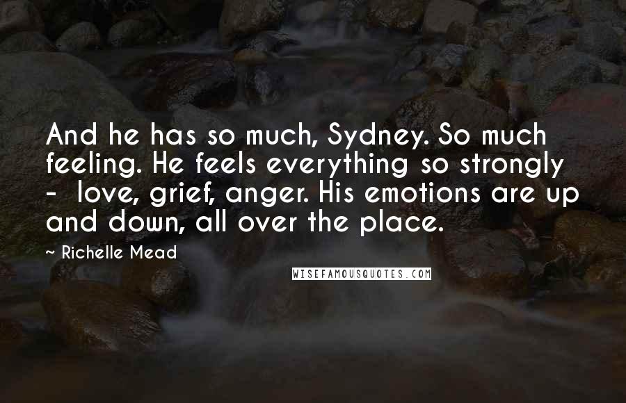 Richelle Mead Quotes: And he has so much, Sydney. So much feeling. He feels everything so strongly -  love, grief, anger. His emotions are up and down, all over the place.