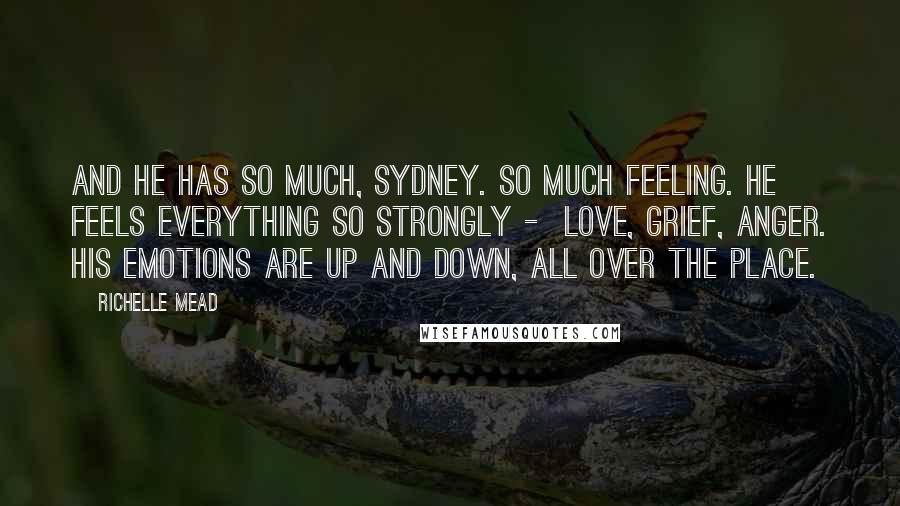 Richelle Mead Quotes: And he has so much, Sydney. So much feeling. He feels everything so strongly -  love, grief, anger. His emotions are up and down, all over the place.