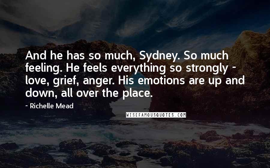 Richelle Mead Quotes: And he has so much, Sydney. So much feeling. He feels everything so strongly -  love, grief, anger. His emotions are up and down, all over the place.