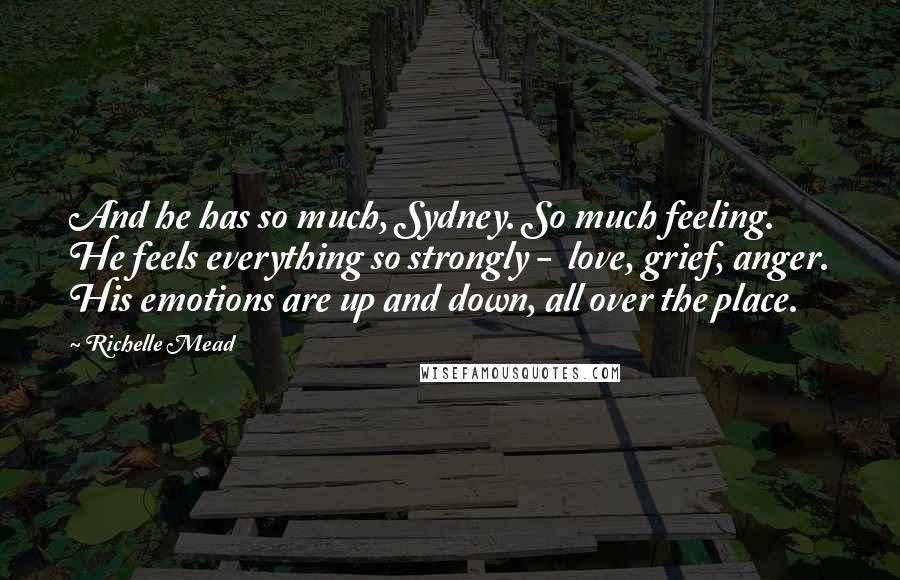 Richelle Mead Quotes: And he has so much, Sydney. So much feeling. He feels everything so strongly -  love, grief, anger. His emotions are up and down, all over the place.