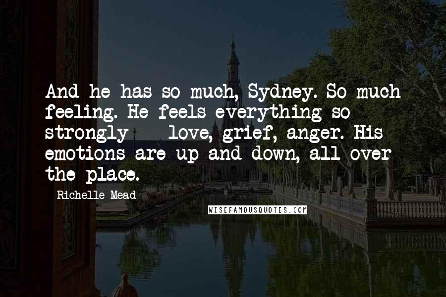 Richelle Mead Quotes: And he has so much, Sydney. So much feeling. He feels everything so strongly -  love, grief, anger. His emotions are up and down, all over the place.