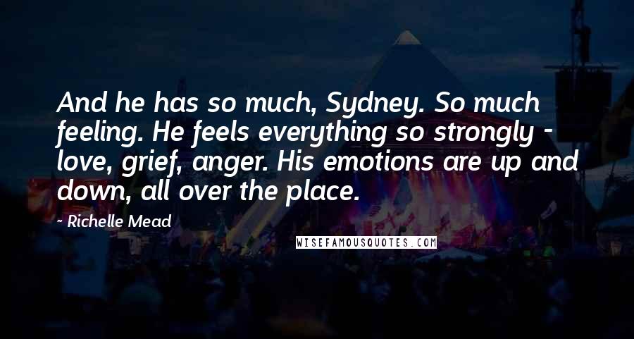 Richelle Mead Quotes: And he has so much, Sydney. So much feeling. He feels everything so strongly -  love, grief, anger. His emotions are up and down, all over the place.