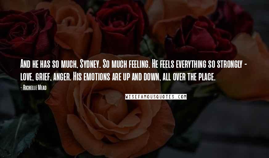 Richelle Mead Quotes: And he has so much, Sydney. So much feeling. He feels everything so strongly -  love, grief, anger. His emotions are up and down, all over the place.