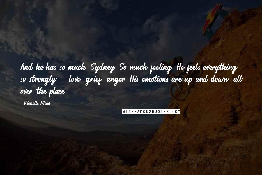 Richelle Mead Quotes: And he has so much, Sydney. So much feeling. He feels everything so strongly -  love, grief, anger. His emotions are up and down, all over the place.