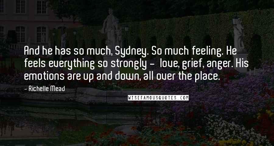 Richelle Mead Quotes: And he has so much, Sydney. So much feeling. He feels everything so strongly -  love, grief, anger. His emotions are up and down, all over the place.