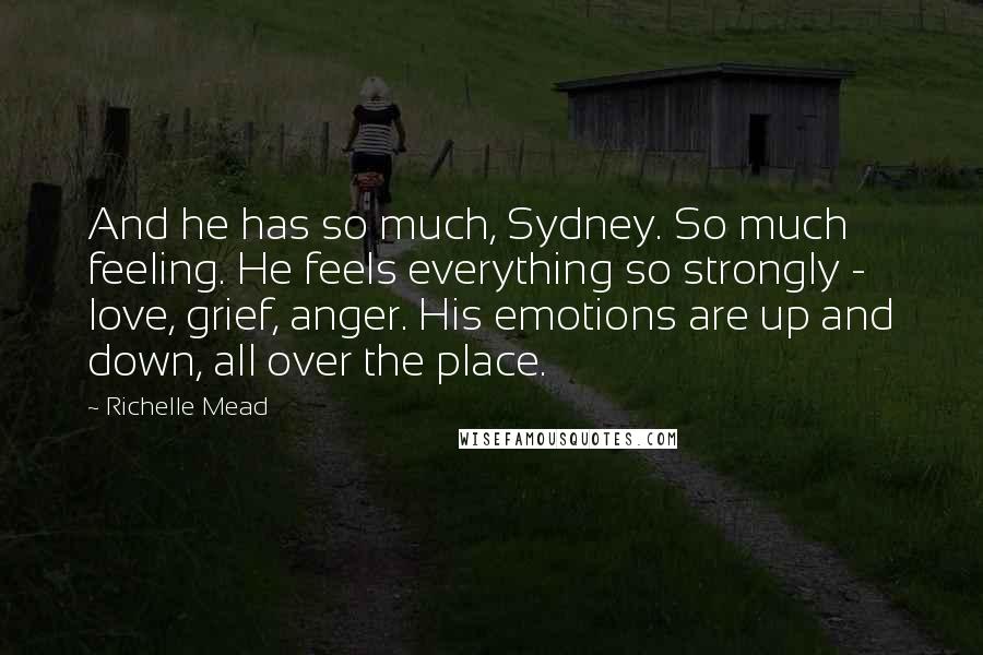 Richelle Mead Quotes: And he has so much, Sydney. So much feeling. He feels everything so strongly -  love, grief, anger. His emotions are up and down, all over the place.
