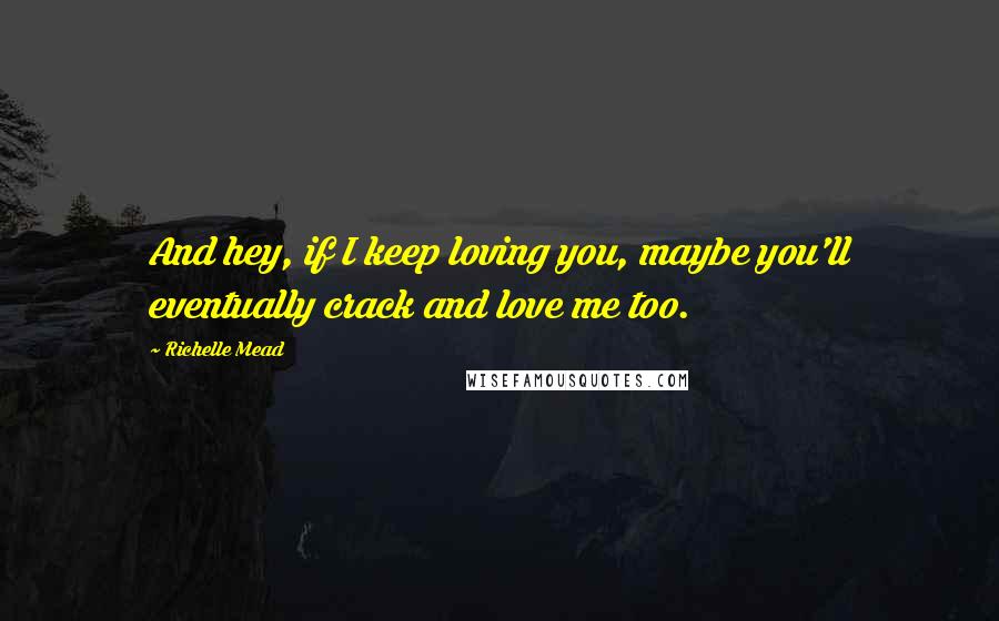 Richelle Mead Quotes: And hey, if I keep loving you, maybe you'll eventually crack and love me too.