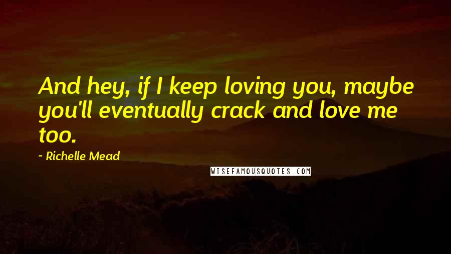 Richelle Mead Quotes: And hey, if I keep loving you, maybe you'll eventually crack and love me too.