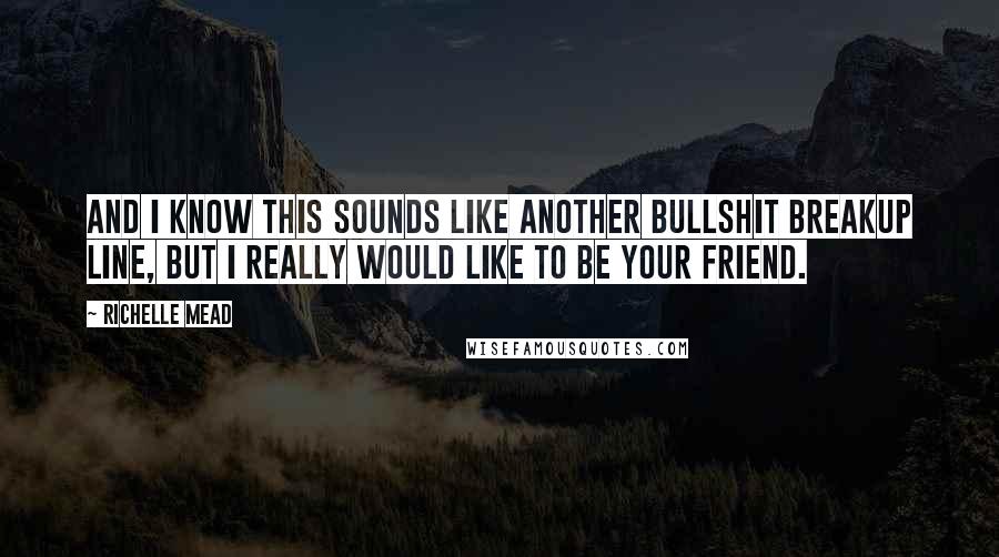 Richelle Mead Quotes: And I know this sounds like another bullshit breakup line, but I really would like to be your friend.