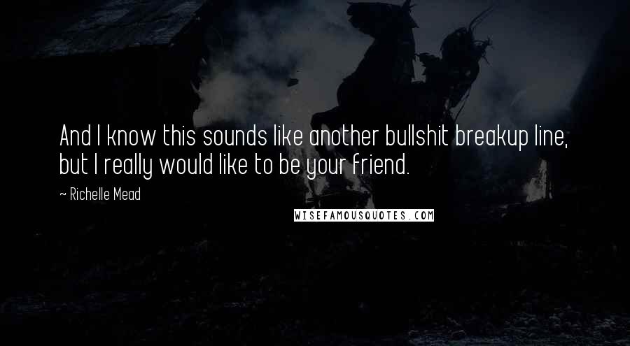 Richelle Mead Quotes: And I know this sounds like another bullshit breakup line, but I really would like to be your friend.