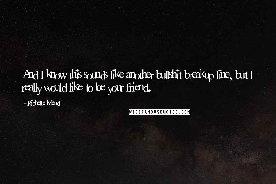 Richelle Mead Quotes: And I know this sounds like another bullshit breakup line, but I really would like to be your friend.