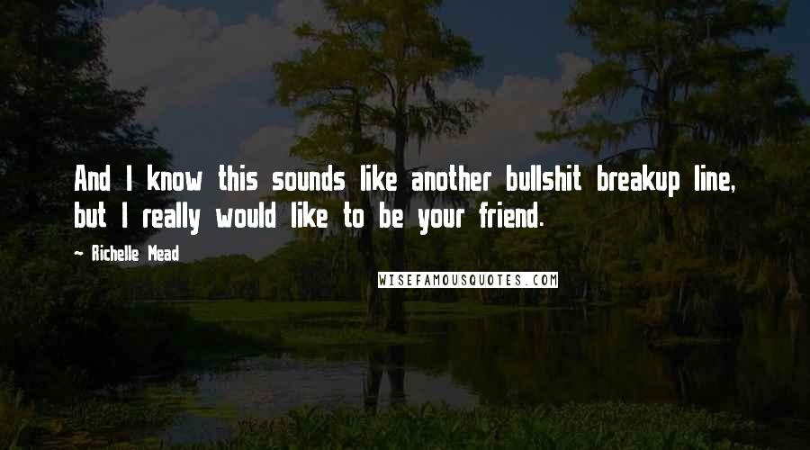 Richelle Mead Quotes: And I know this sounds like another bullshit breakup line, but I really would like to be your friend.