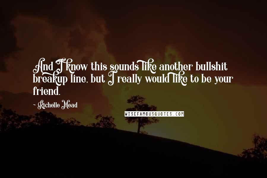 Richelle Mead Quotes: And I know this sounds like another bullshit breakup line, but I really would like to be your friend.