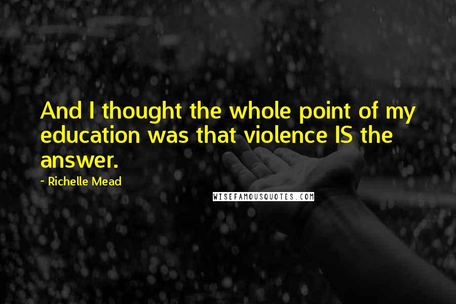 Richelle Mead Quotes: And I thought the whole point of my education was that violence IS the answer.