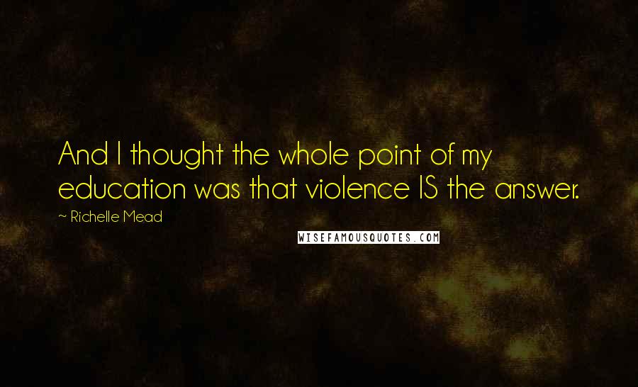 Richelle Mead Quotes: And I thought the whole point of my education was that violence IS the answer.