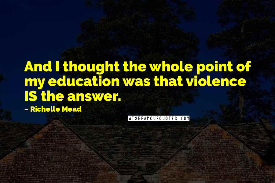 Richelle Mead Quotes: And I thought the whole point of my education was that violence IS the answer.