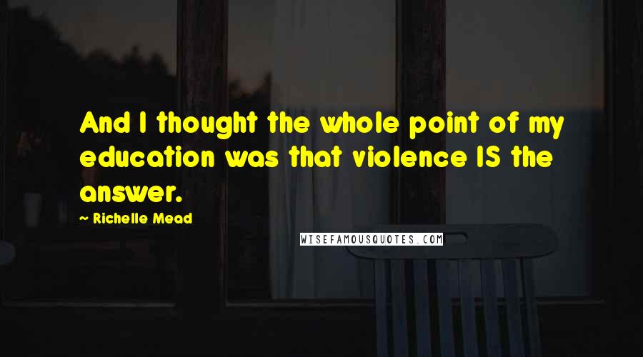 Richelle Mead Quotes: And I thought the whole point of my education was that violence IS the answer.