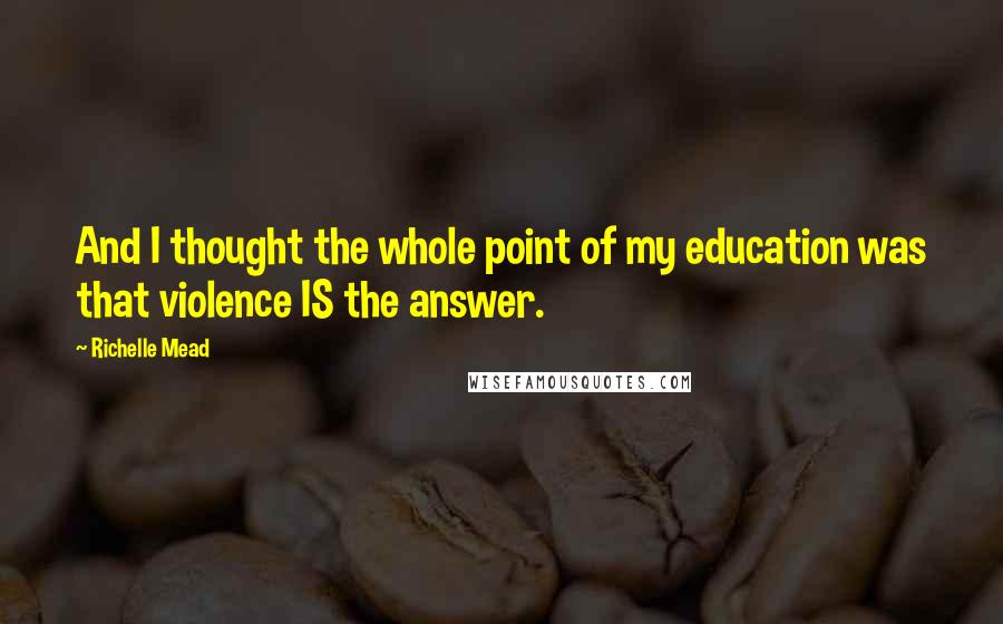 Richelle Mead Quotes: And I thought the whole point of my education was that violence IS the answer.