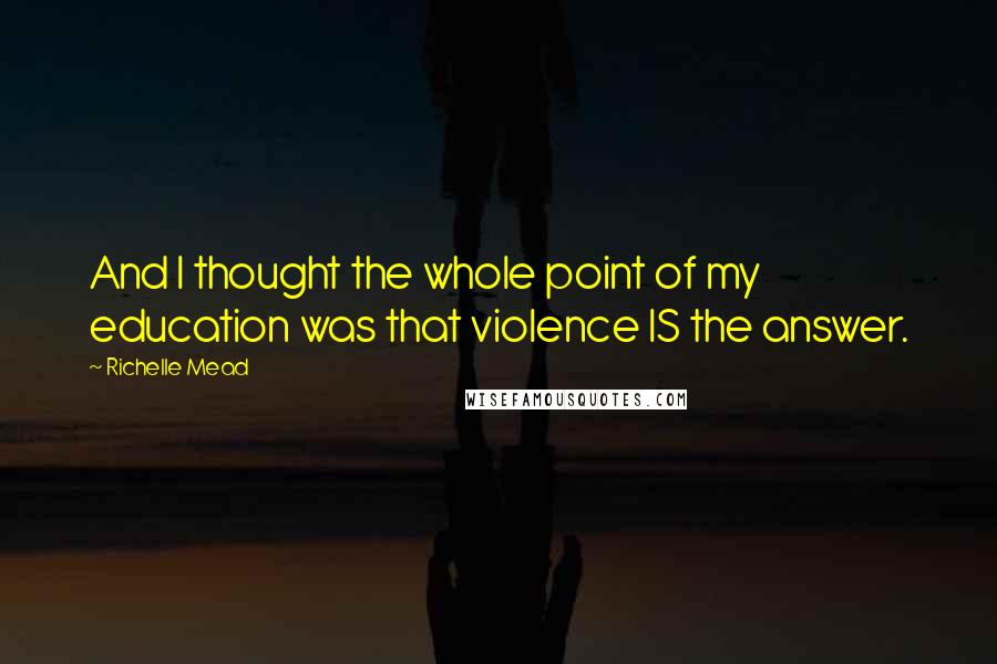 Richelle Mead Quotes: And I thought the whole point of my education was that violence IS the answer.