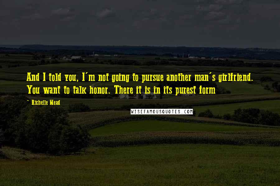 Richelle Mead Quotes: And I told you, I'm not going to pursue another man's girlfriend. You want to talk honor. There it is in its purest form