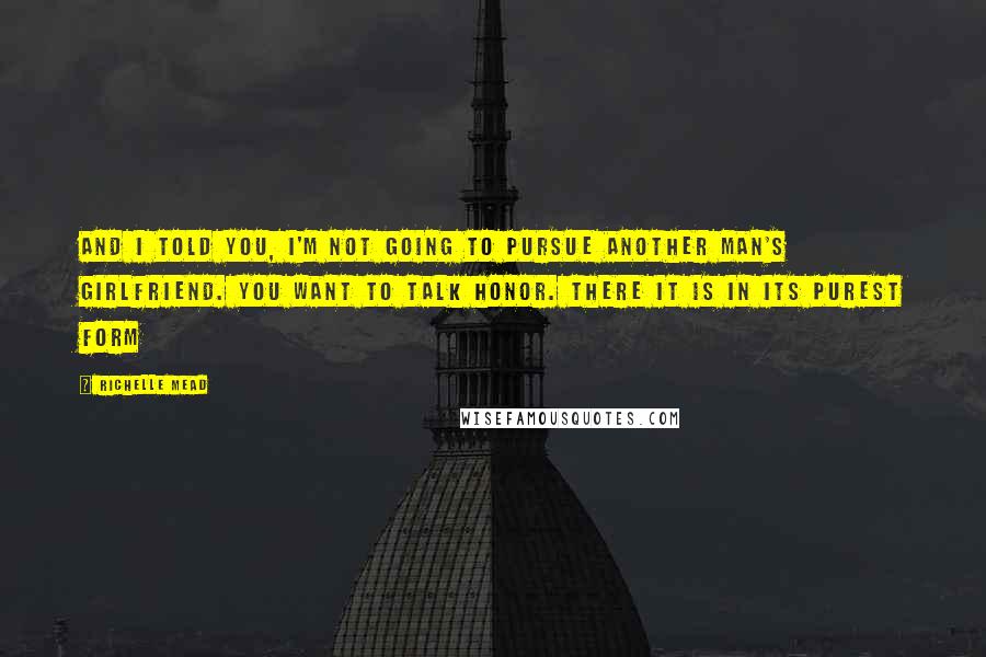 Richelle Mead Quotes: And I told you, I'm not going to pursue another man's girlfriend. You want to talk honor. There it is in its purest form