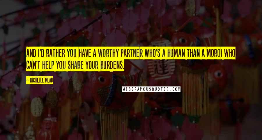 Richelle Mead Quotes: And I'd rather you have a worthy partner who's a human than a Moroi who can't help you share your burdens.