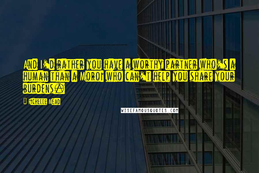 Richelle Mead Quotes: And I'd rather you have a worthy partner who's a human than a Moroi who can't help you share your burdens.