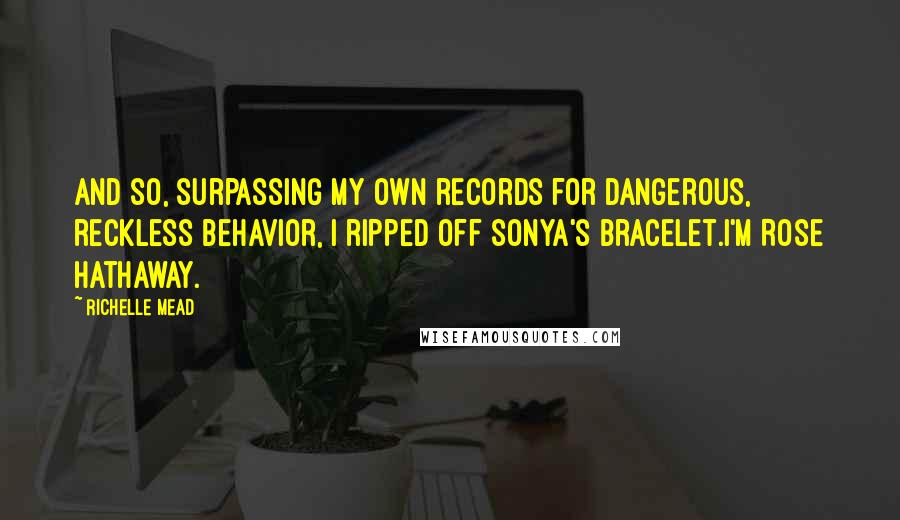 Richelle Mead Quotes: And so, surpassing my own records for dangerous, reckless behavior, I ripped off Sonya's bracelet.I'm Rose Hathaway.