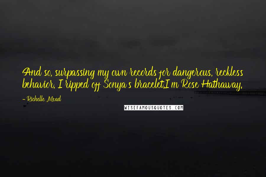 Richelle Mead Quotes: And so, surpassing my own records for dangerous, reckless behavior, I ripped off Sonya's bracelet.I'm Rose Hathaway.