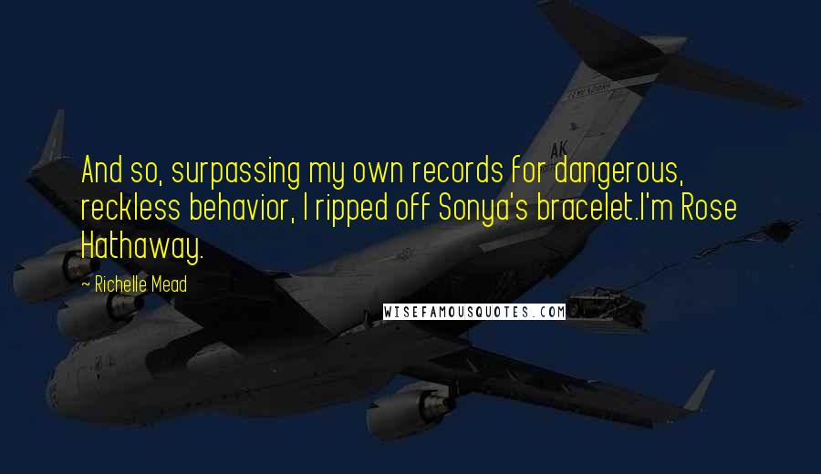 Richelle Mead Quotes: And so, surpassing my own records for dangerous, reckless behavior, I ripped off Sonya's bracelet.I'm Rose Hathaway.