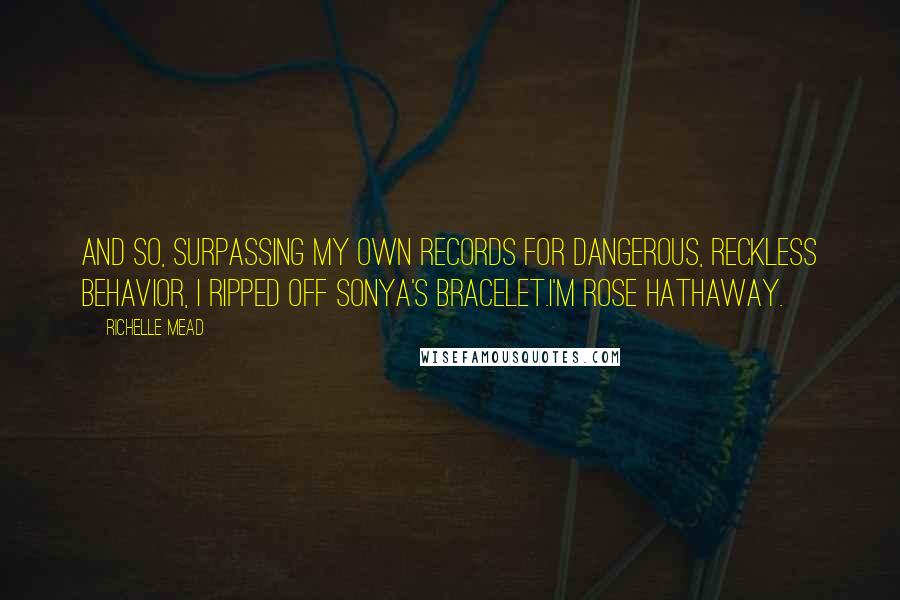 Richelle Mead Quotes: And so, surpassing my own records for dangerous, reckless behavior, I ripped off Sonya's bracelet.I'm Rose Hathaway.