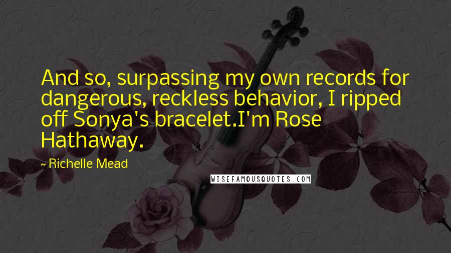 Richelle Mead Quotes: And so, surpassing my own records for dangerous, reckless behavior, I ripped off Sonya's bracelet.I'm Rose Hathaway.