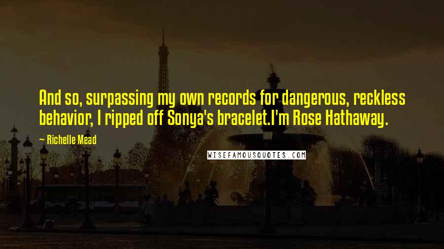 Richelle Mead Quotes: And so, surpassing my own records for dangerous, reckless behavior, I ripped off Sonya's bracelet.I'm Rose Hathaway.