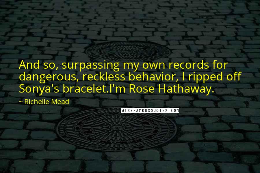 Richelle Mead Quotes: And so, surpassing my own records for dangerous, reckless behavior, I ripped off Sonya's bracelet.I'm Rose Hathaway.